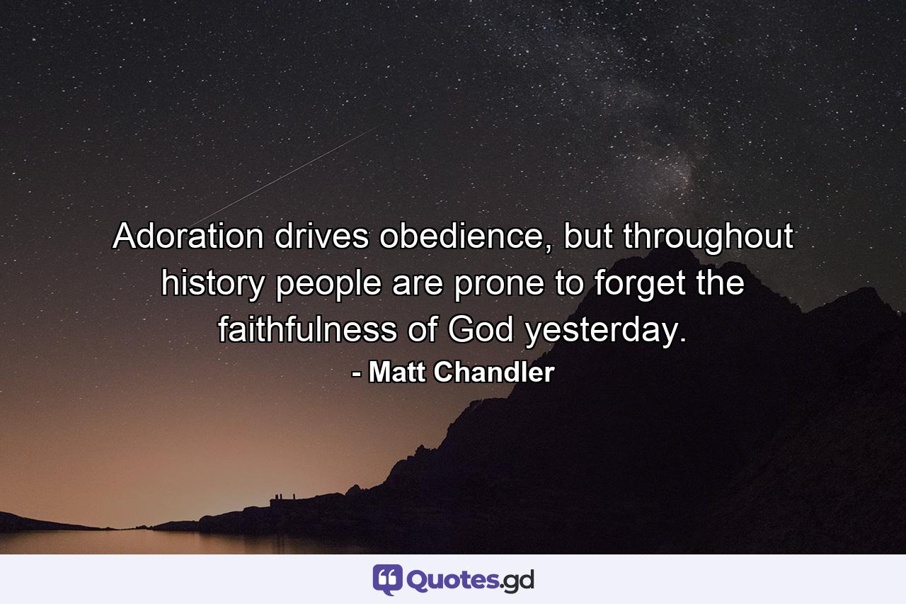 Adoration drives obedience, but throughout history people are prone to forget the faithfulness of God yesterday. - Quote by Matt Chandler