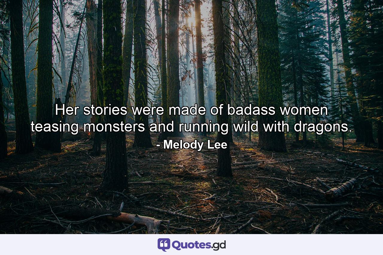 Her stories were made of badass women teasing monsters and running wild with dragons. - Quote by Melody Lee