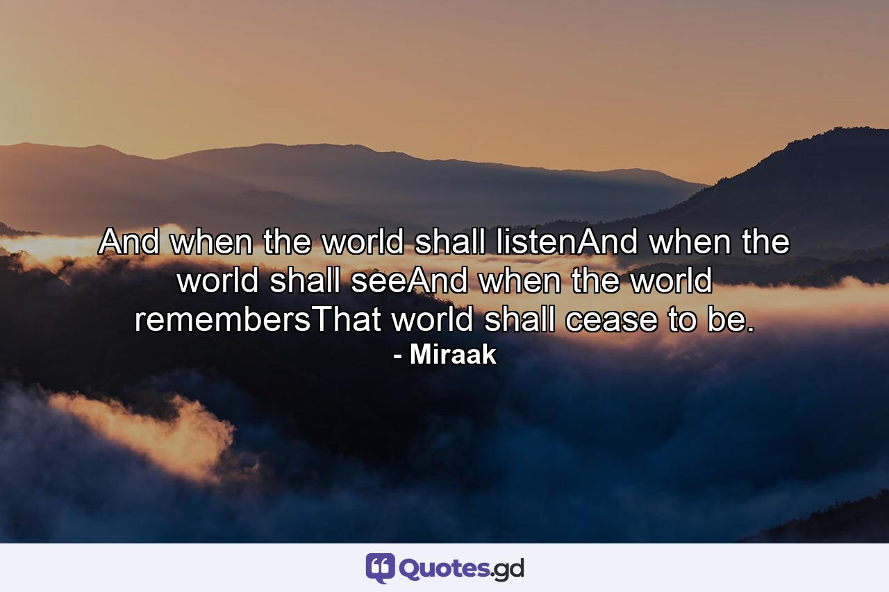 And when the world shall listenAnd when the world shall seeAnd when the world remembersThat world shall cease to be. - Quote by Miraak