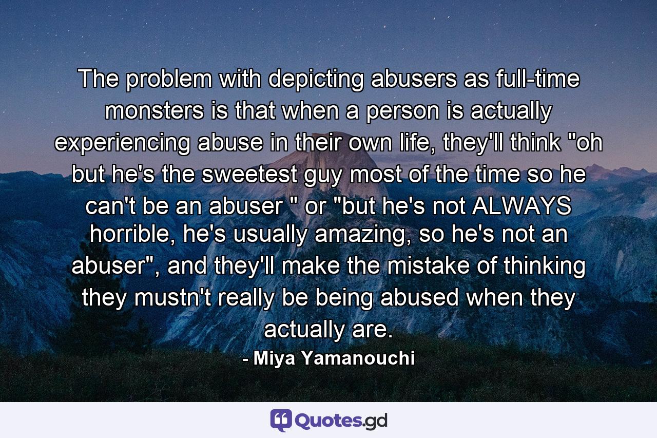 The problem with depicting abusers as full-time monsters is that when a person is actually experiencing abuse in their own life, they'll think 