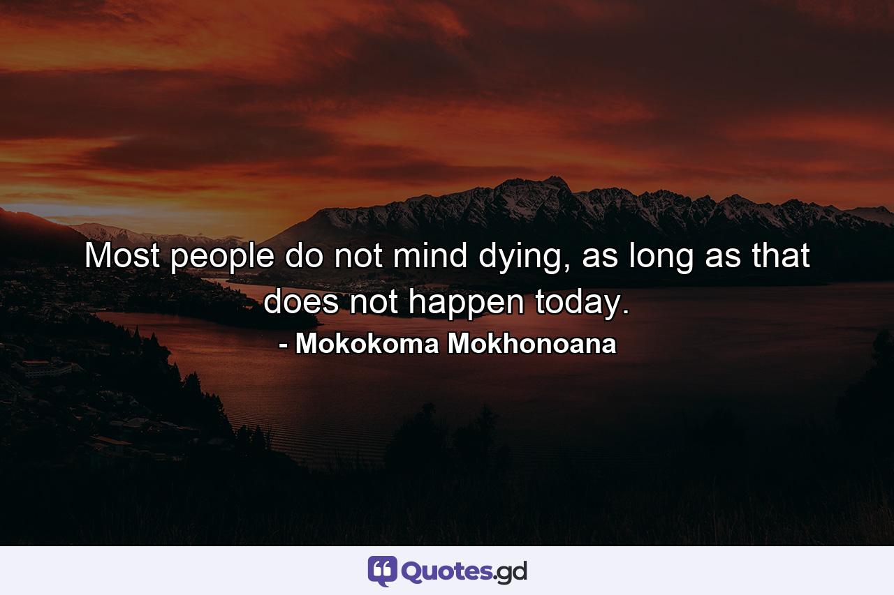 Most people do not mind dying, as long as that does not happen today. - Quote by Mokokoma Mokhonoana