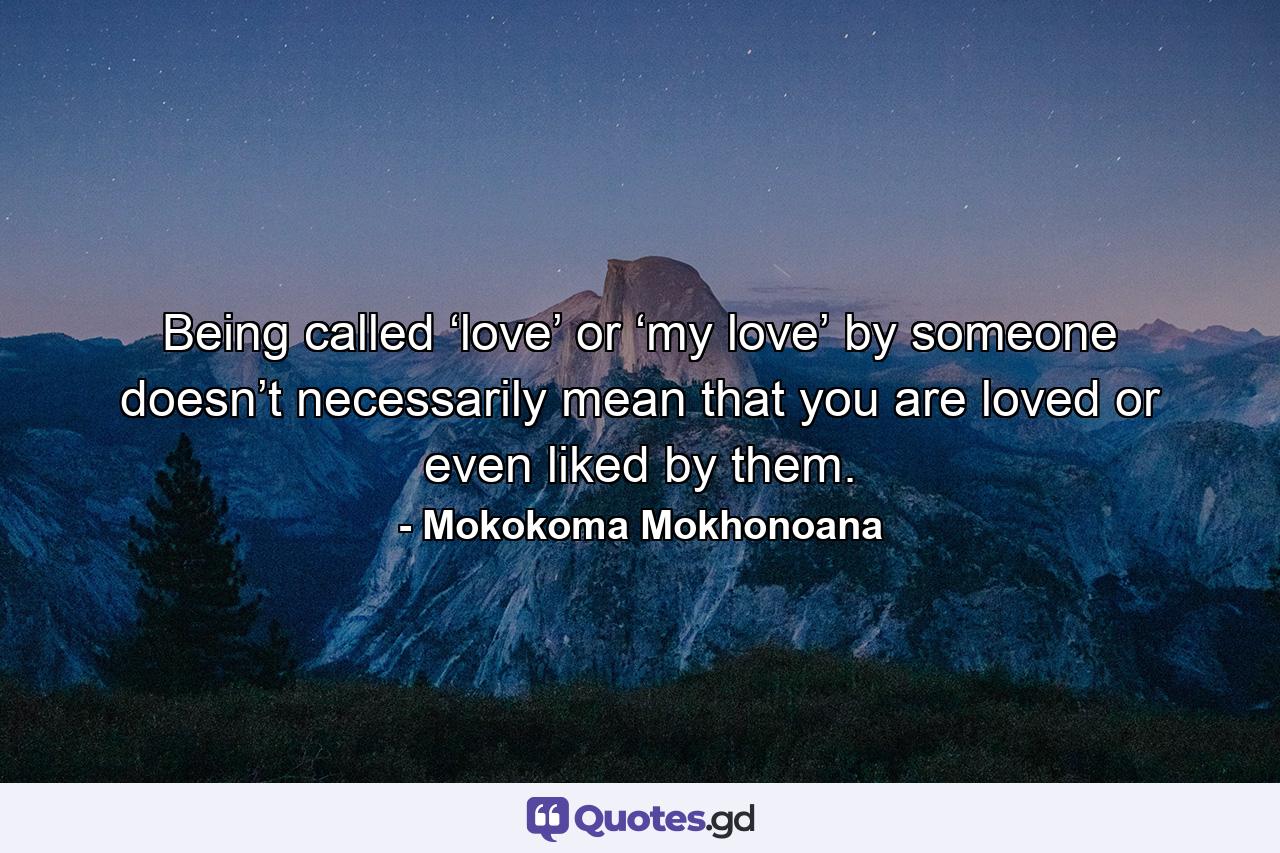 Being called ‘love’ or ‘my love’ by someone doesn’t necessarily mean that you are loved or even liked by them. - Quote by Mokokoma Mokhonoana