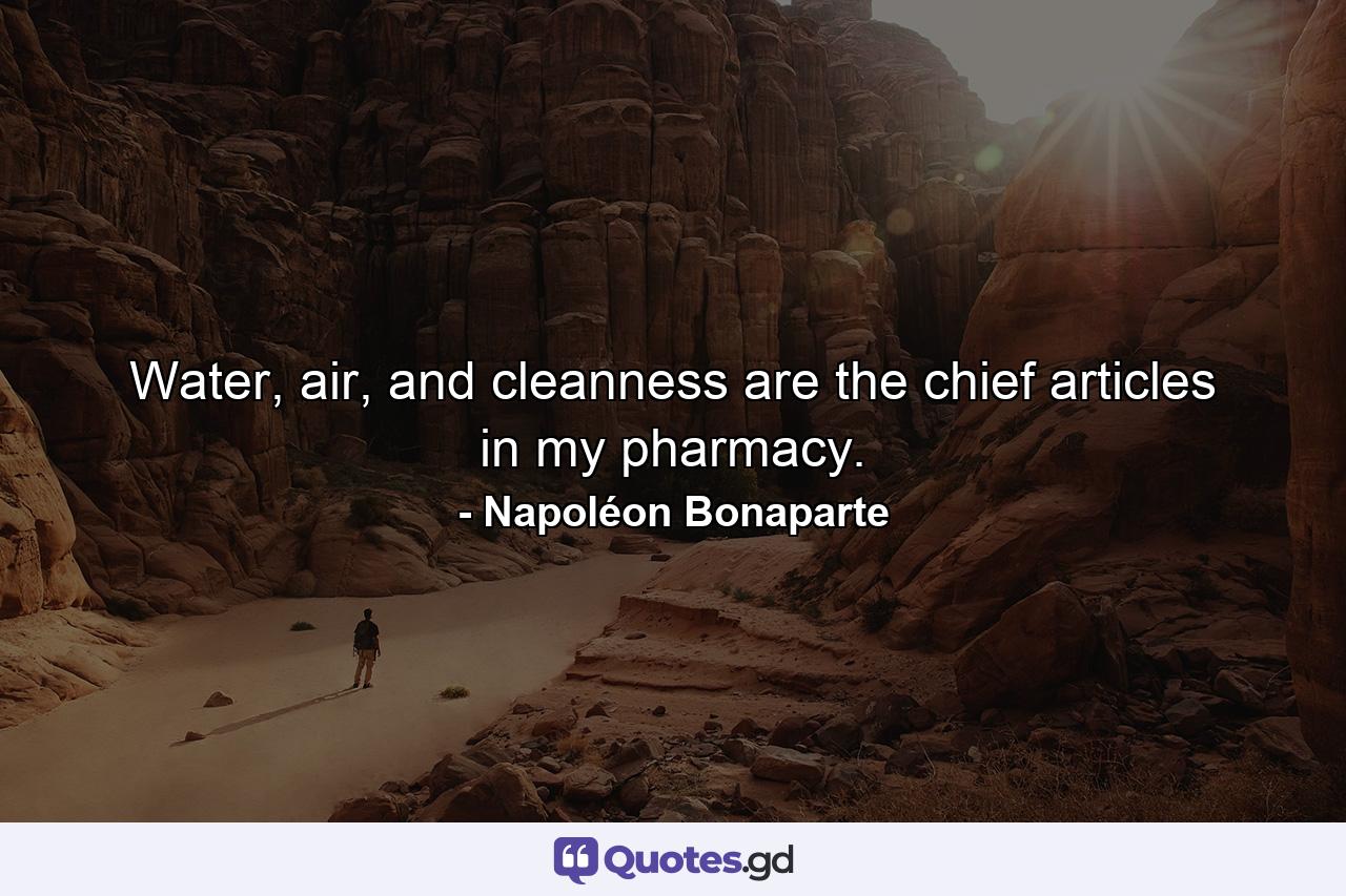 Water, air, and cleanness are the chief articles in my pharmacy. - Quote by Napoléon Bonaparte