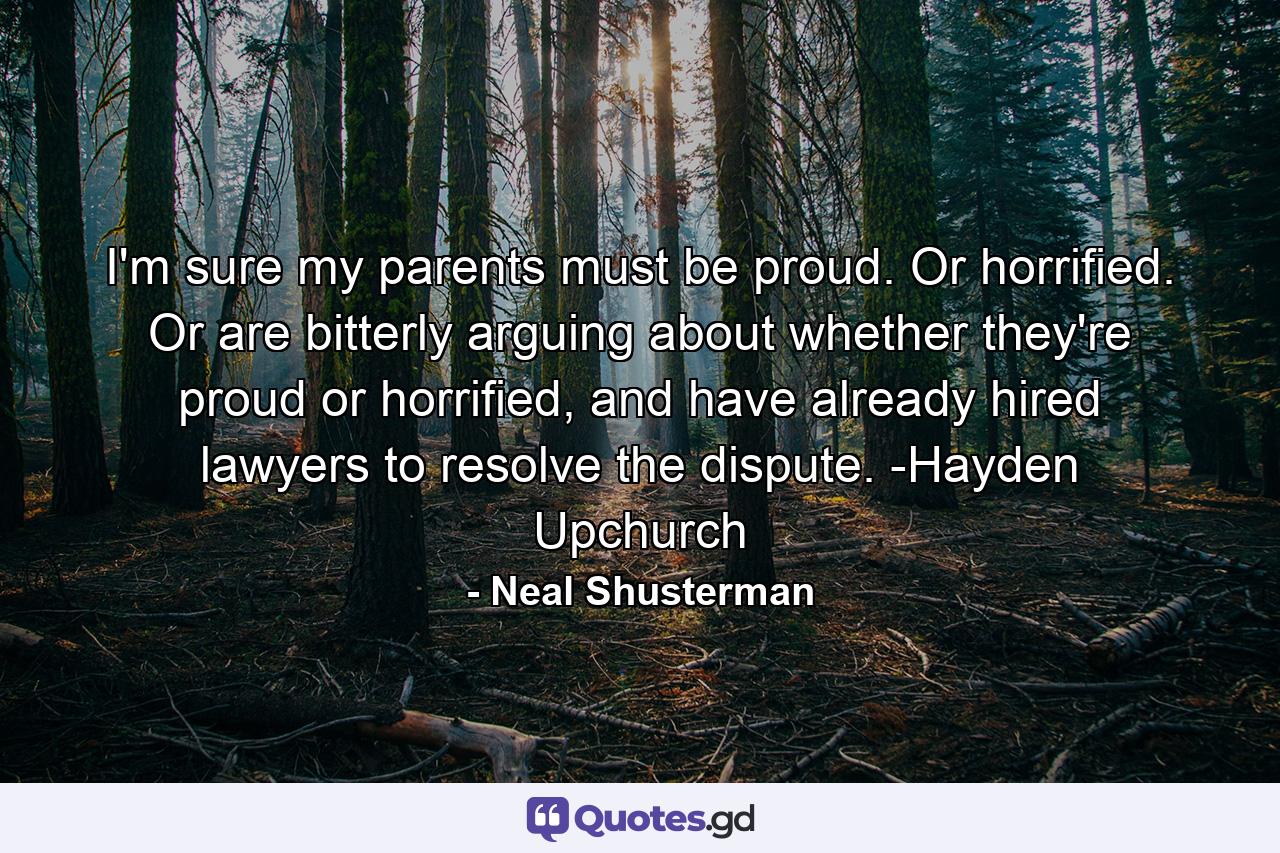 I'm sure my parents must be proud. Or horrified. Or are bitterly arguing about whether they're proud or horrified, and have already hired lawyers to resolve the dispute. -Hayden Upchurch - Quote by Neal Shusterman