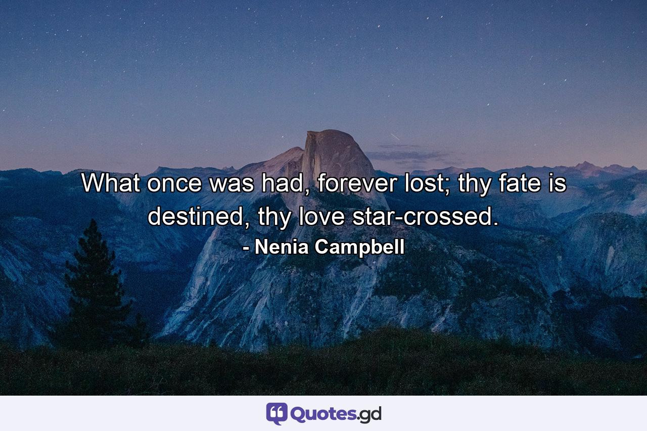 What once was had, forever lost; thy fate is destined, thy love star-crossed. - Quote by Nenia Campbell