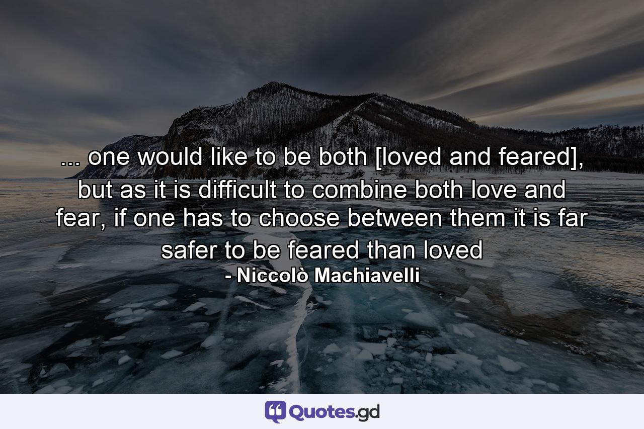 ... one would like to be both [loved and feared], but as it is difficult to combine both love and fear, if one has to choose between them it is far safer to be feared than loved - Quote by Niccolò Machiavelli