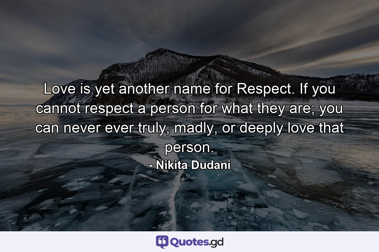 Love is yet another name for Respect. If you cannot respect a person for what they are; you can never ever truly, madly, or deeply love that person. - Quote by Nikita Dudani