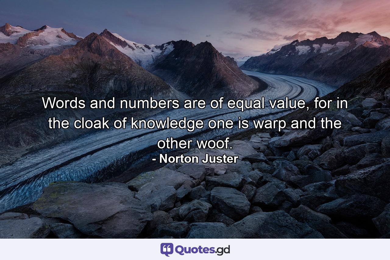 Words and numbers are of equal value, for in the cloak of knowledge one is warp and the other woof. - Quote by Norton Juster