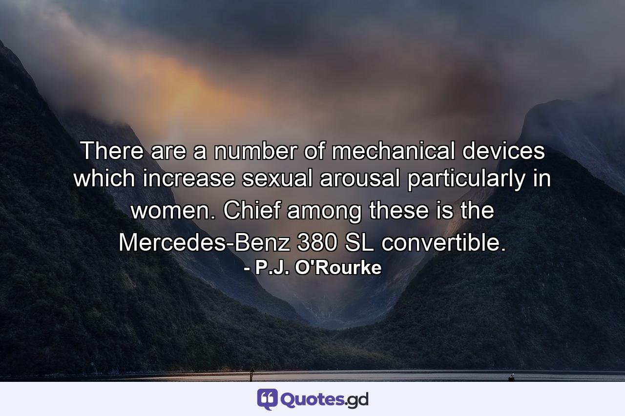 There are a number of mechanical devices which increase sexual arousal  particularly in women. Chief among these is the Mercedes-Benz 380 SL convertible. - Quote by P.J. O'Rourke