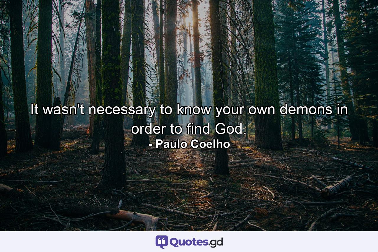 It wasn't necessary to know your own demons in order to find God. - Quote by Paulo Coelho