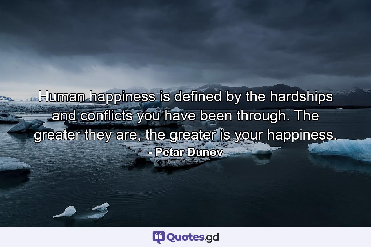 Human happiness is defined by the hardships and conflicts you have been through. The greater they are, the greater is your happiness. - Quote by Petar Dunov