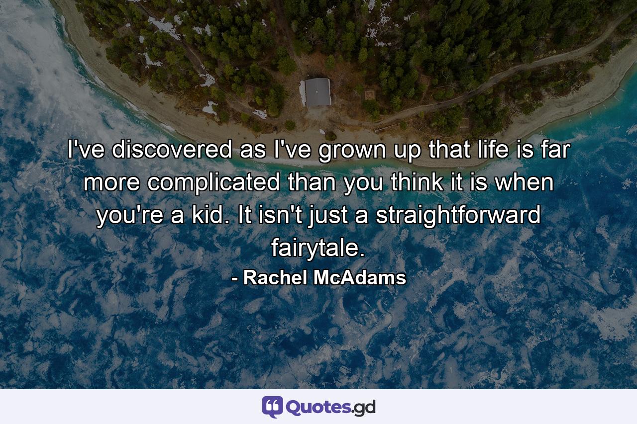 I've discovered as I've grown up that life is far more complicated than you think it is when you're a kid. It isn't just a straightforward fairytale. - Quote by Rachel McAdams