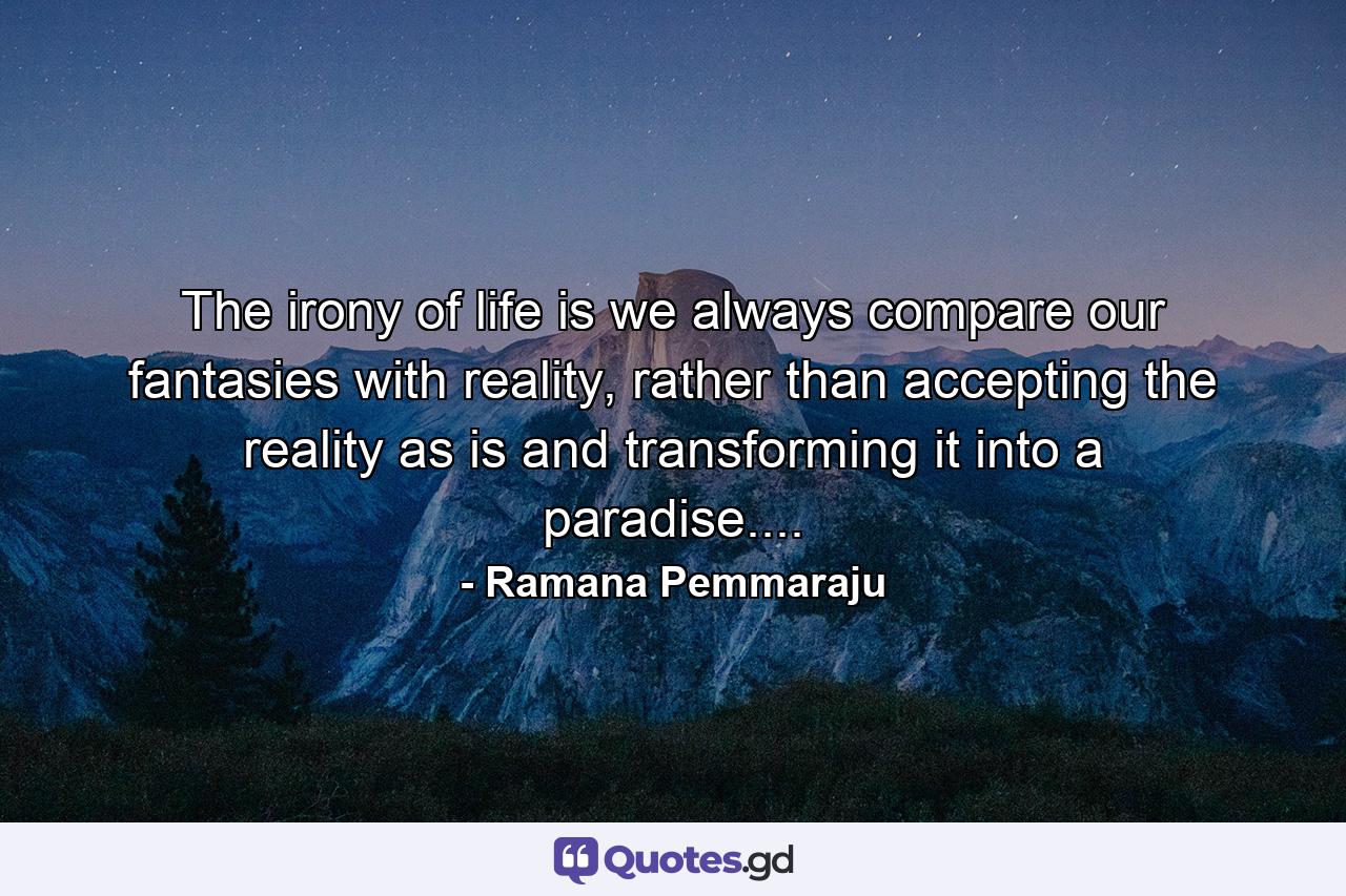 The irony of life is we always compare our fantasies with reality, rather than accepting the reality as is and transforming it into a paradise.... - Quote by Ramana Pemmaraju