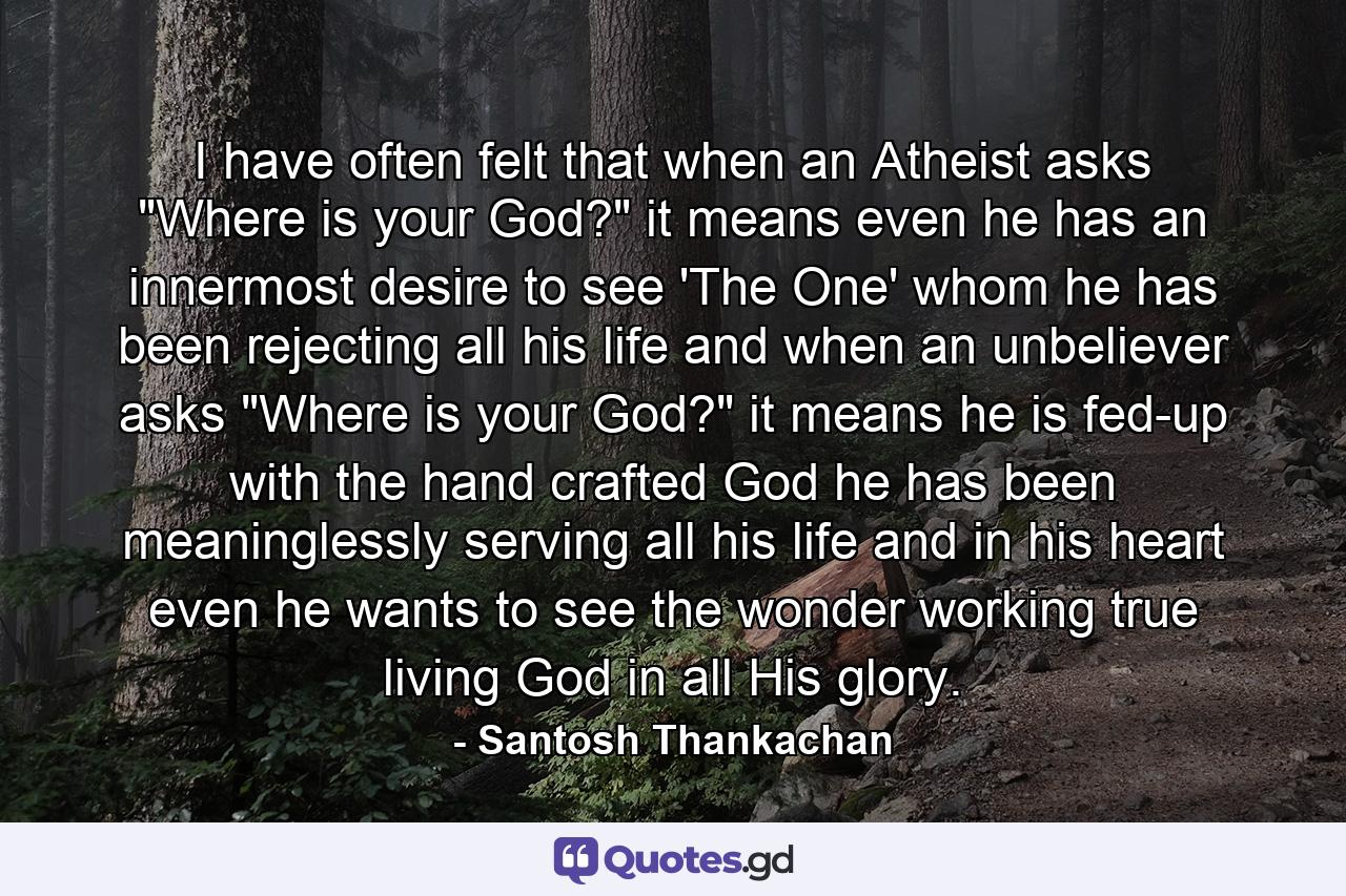 I have often felt that when an Atheist asks 