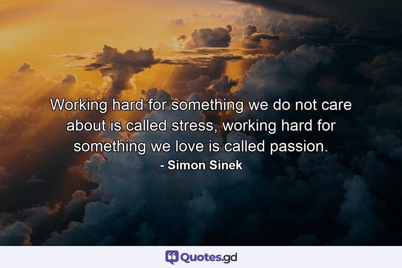 Working hard for something we do not care about is called stress, working hard for something we love is called passion. - Quote by Simon Sinek