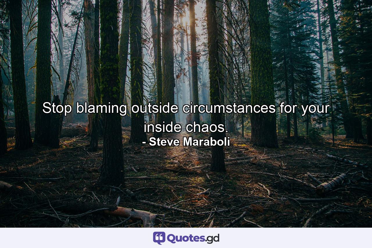 Stop blaming outside circumstances for your inside chaos. - Quote by Steve Maraboli