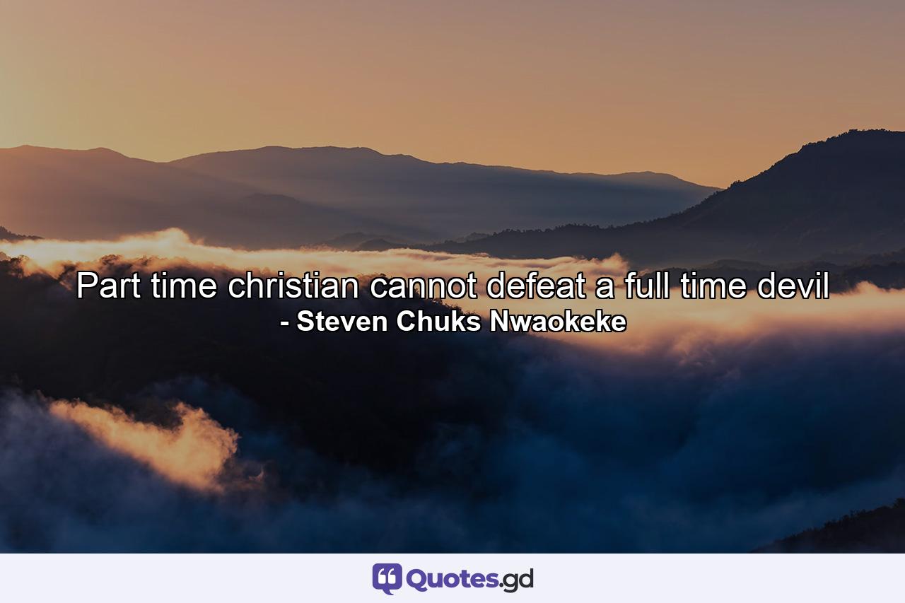 Part time christian cannot defeat a full time devil - Quote by Steven Chuks Nwaokeke