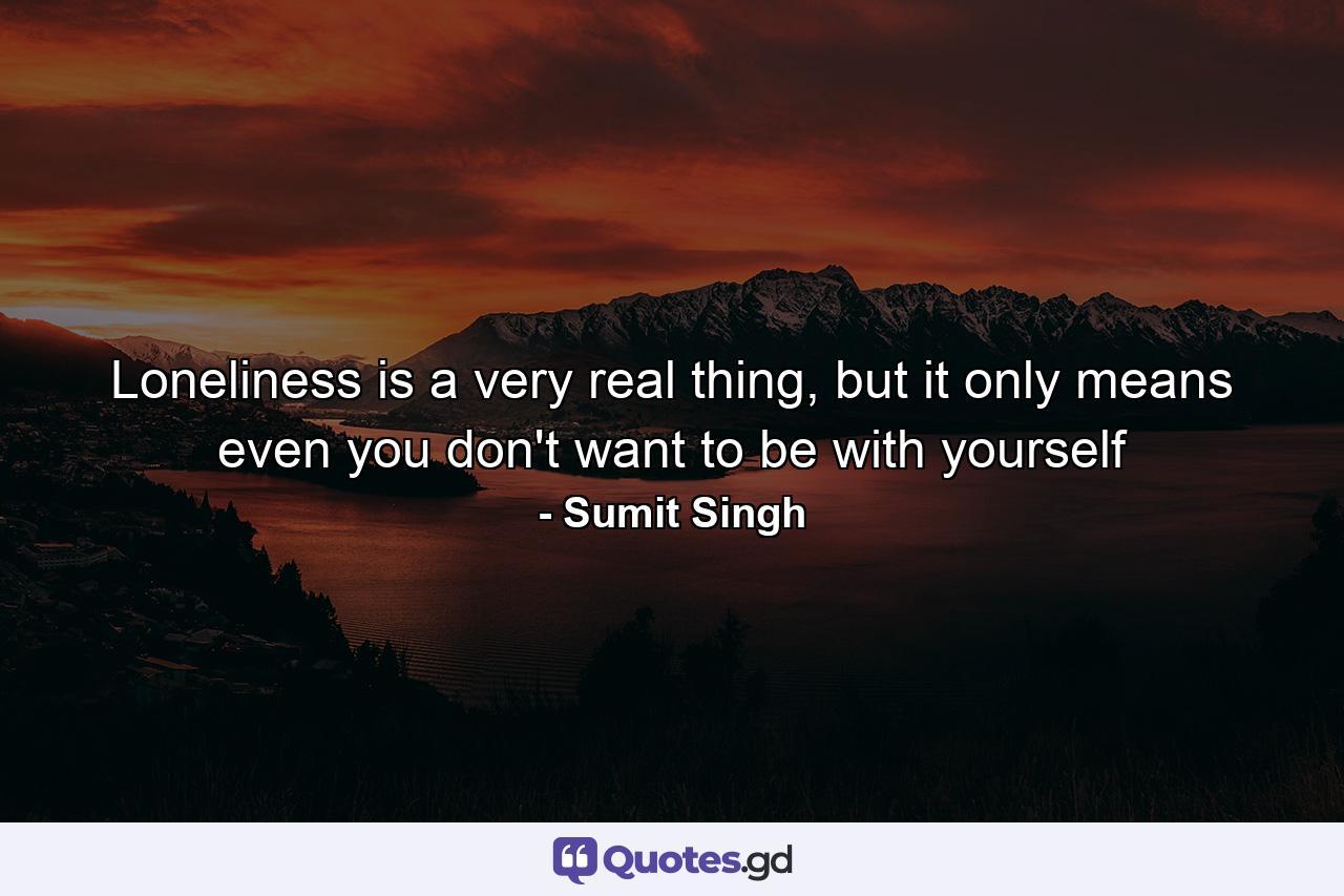 Loneliness is a very real thing, but it only means even you don't want to be with yourself - Quote by Sumit Singh