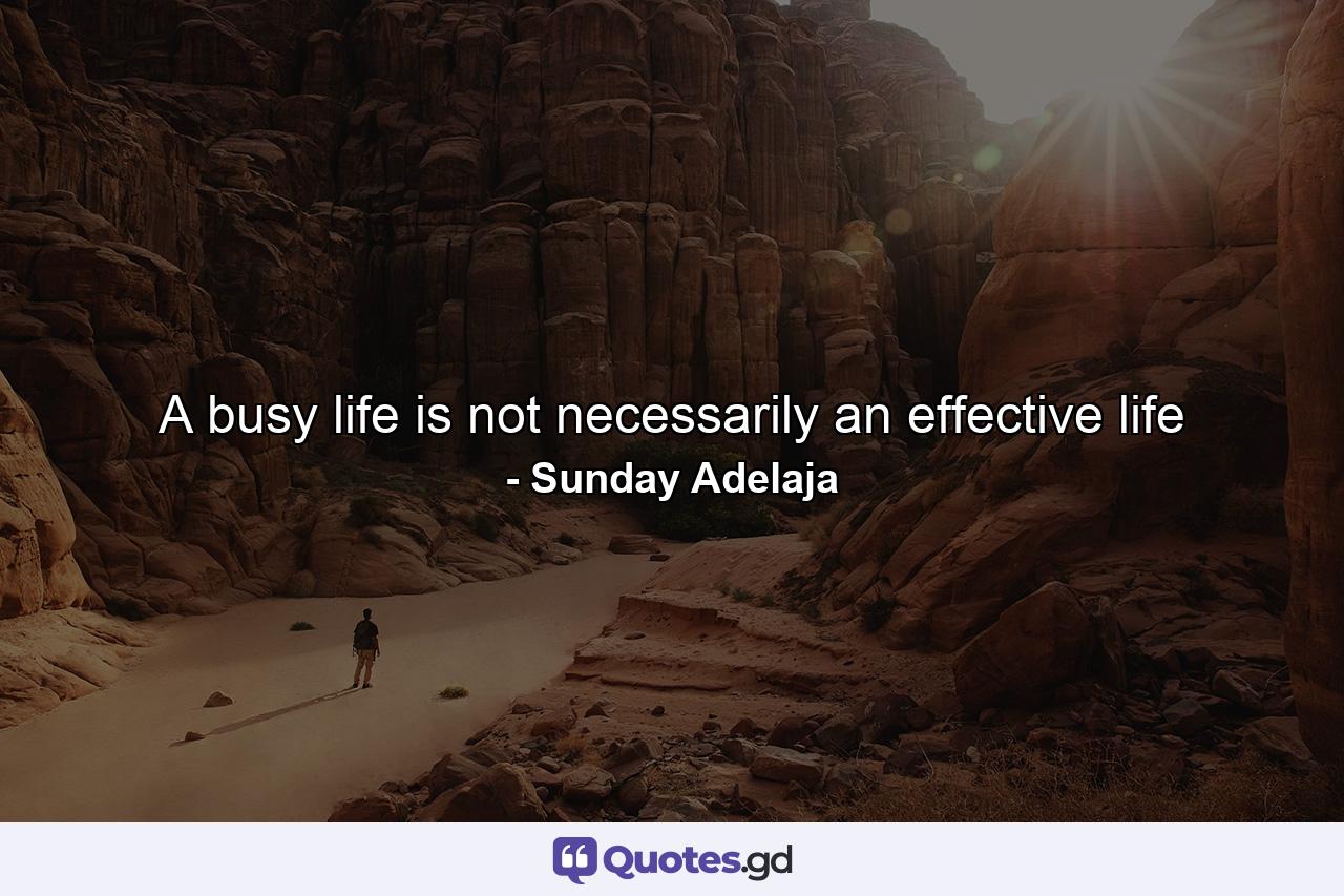 A busy life is not necessarily an effective life - Quote by Sunday Adelaja