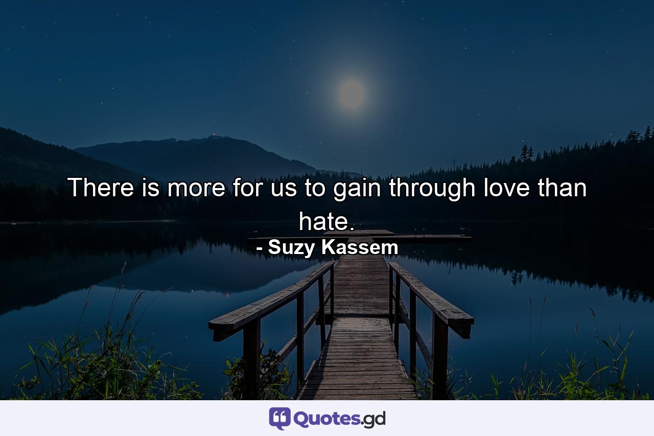 There is more for us to gain through love than hate. - Quote by Suzy Kassem