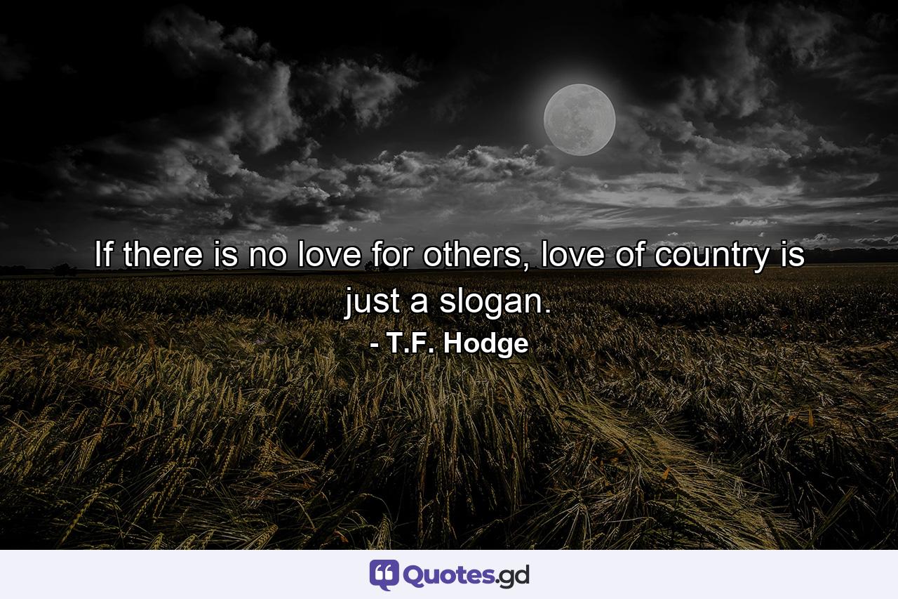 If there is no love for others, love of country is just a slogan. - Quote by T.F. Hodge