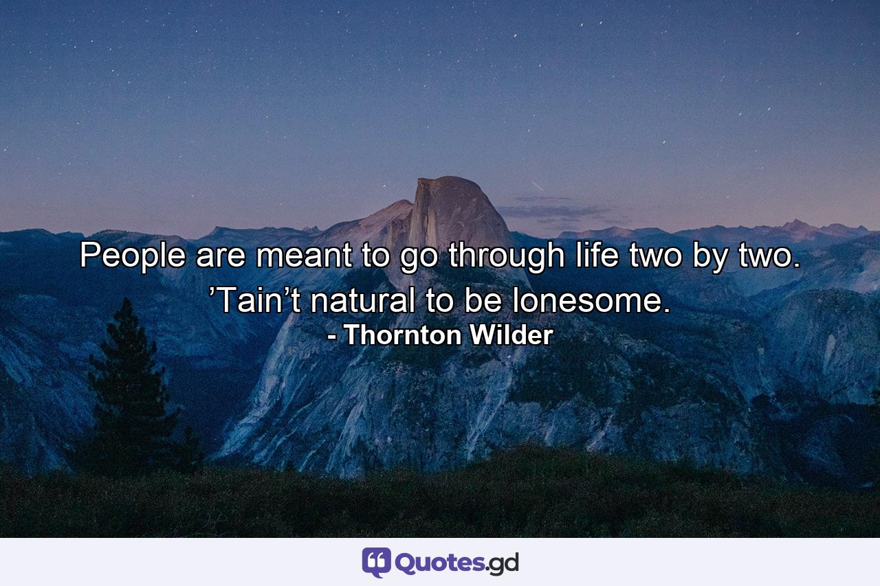 People are meant to go through life two by two. ’Tain’t natural to be lonesome. - Quote by Thornton Wilder