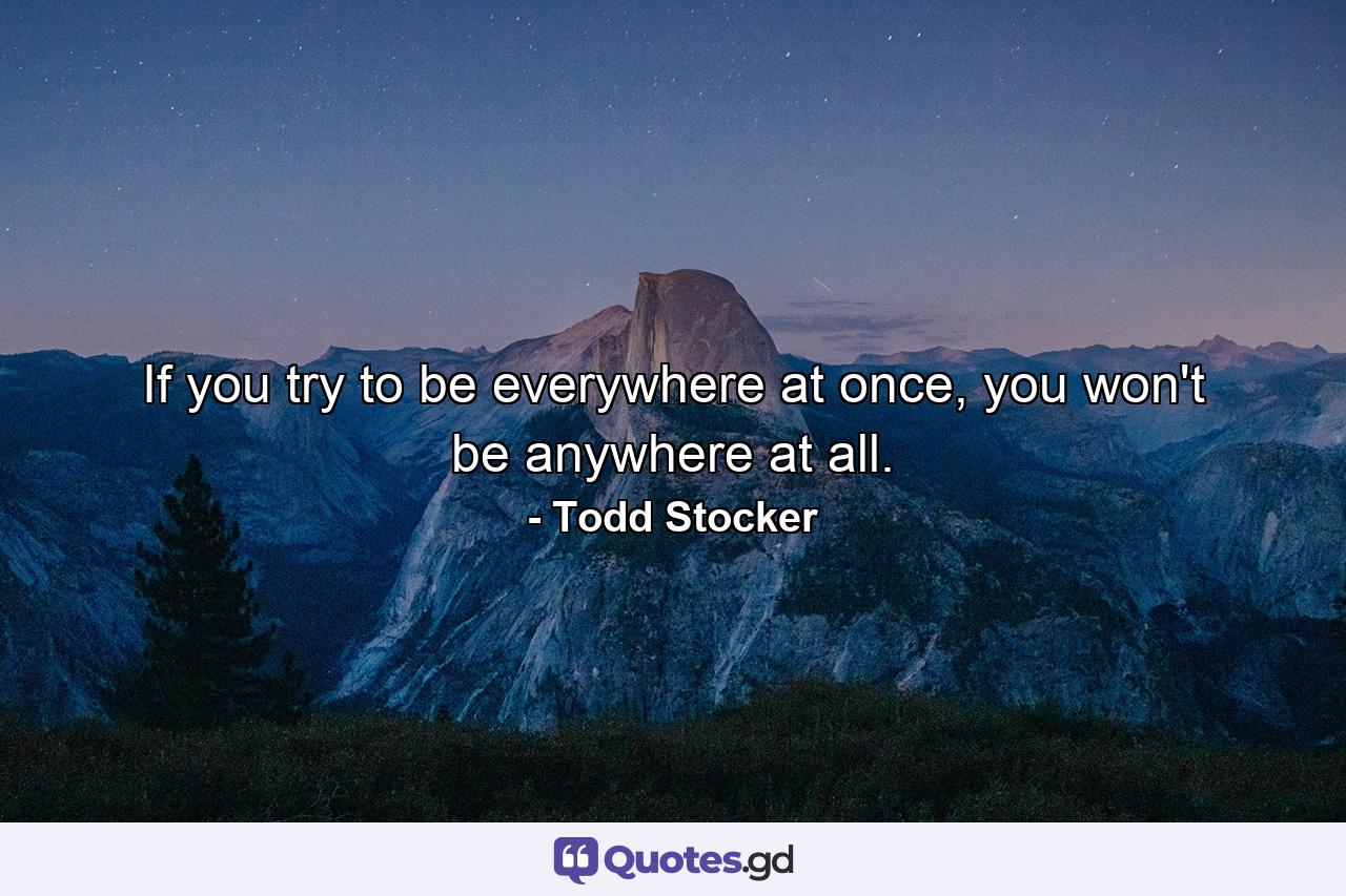 If you try to be everywhere at once, you won't be anywhere at all. - Quote by Todd Stocker