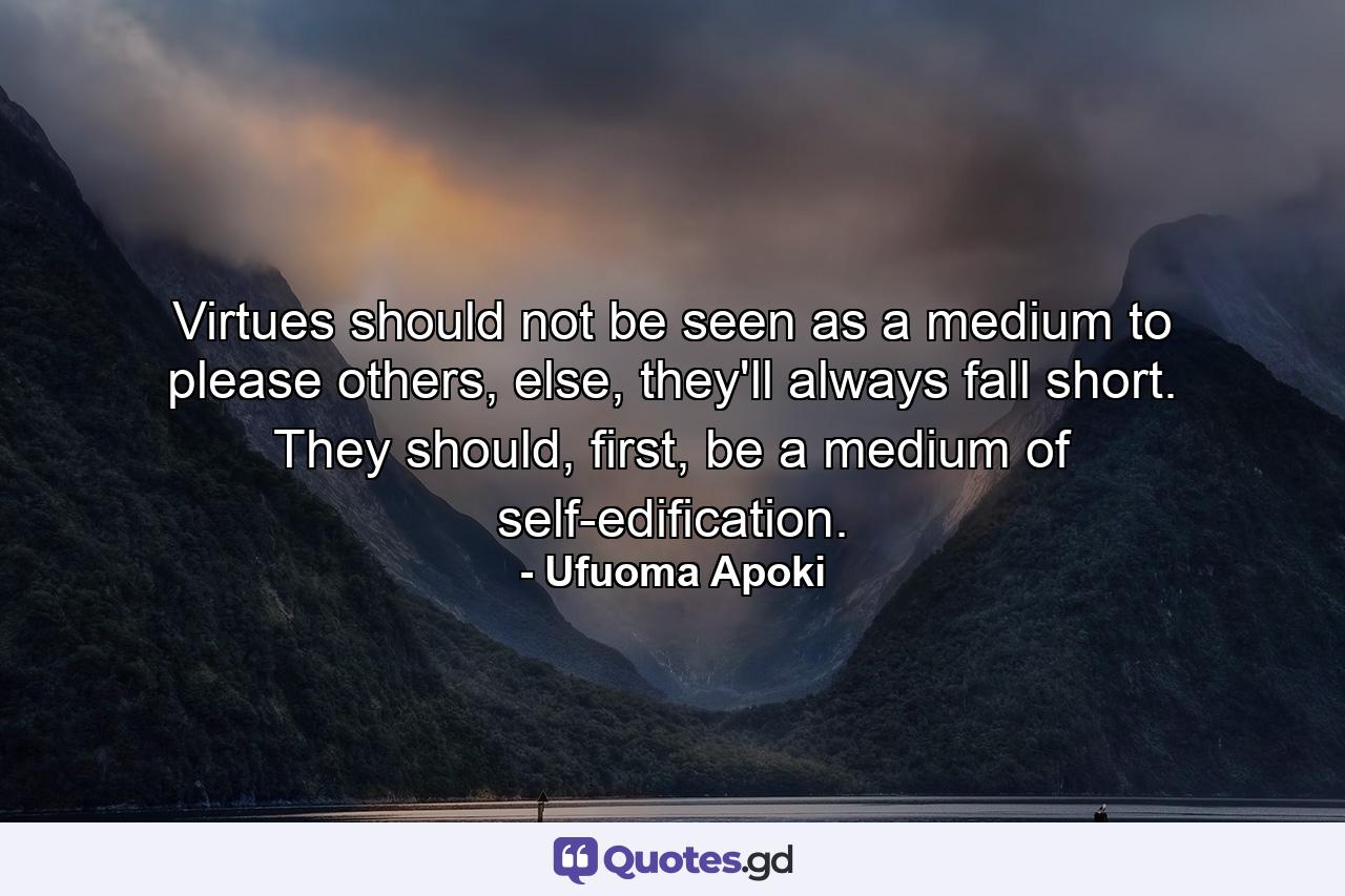 Virtues should not be seen as a medium to please others, else, they'll always fall short. They should, first, be a medium of self-edification. - Quote by Ufuoma Apoki