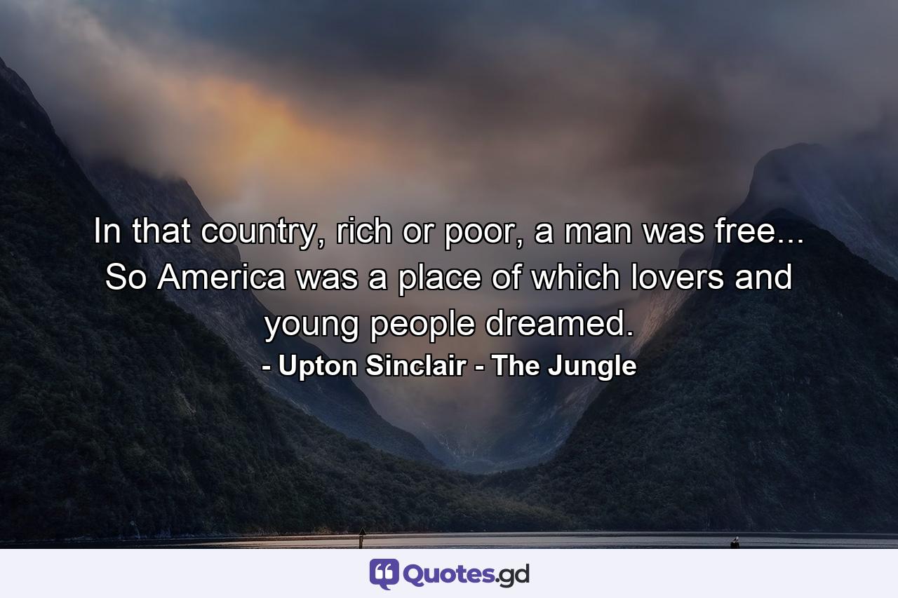 In that country, rich or poor, a man was free... So America was a place of which lovers and young people dreamed. - Quote by Upton Sinclair - The Jungle