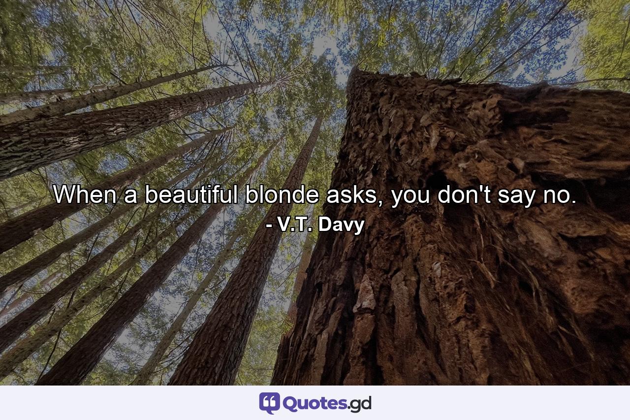 When a beautiful blonde asks, you don't say no. - Quote by V.T. Davy