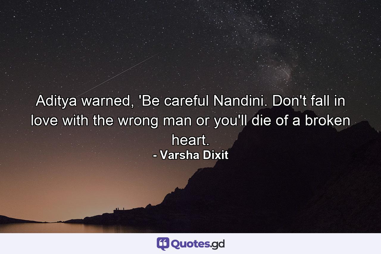 Aditya warned, 'Be careful Nandini. Don't fall in love with the wrong man or you'll die of a broken heart. - Quote by Varsha Dixit