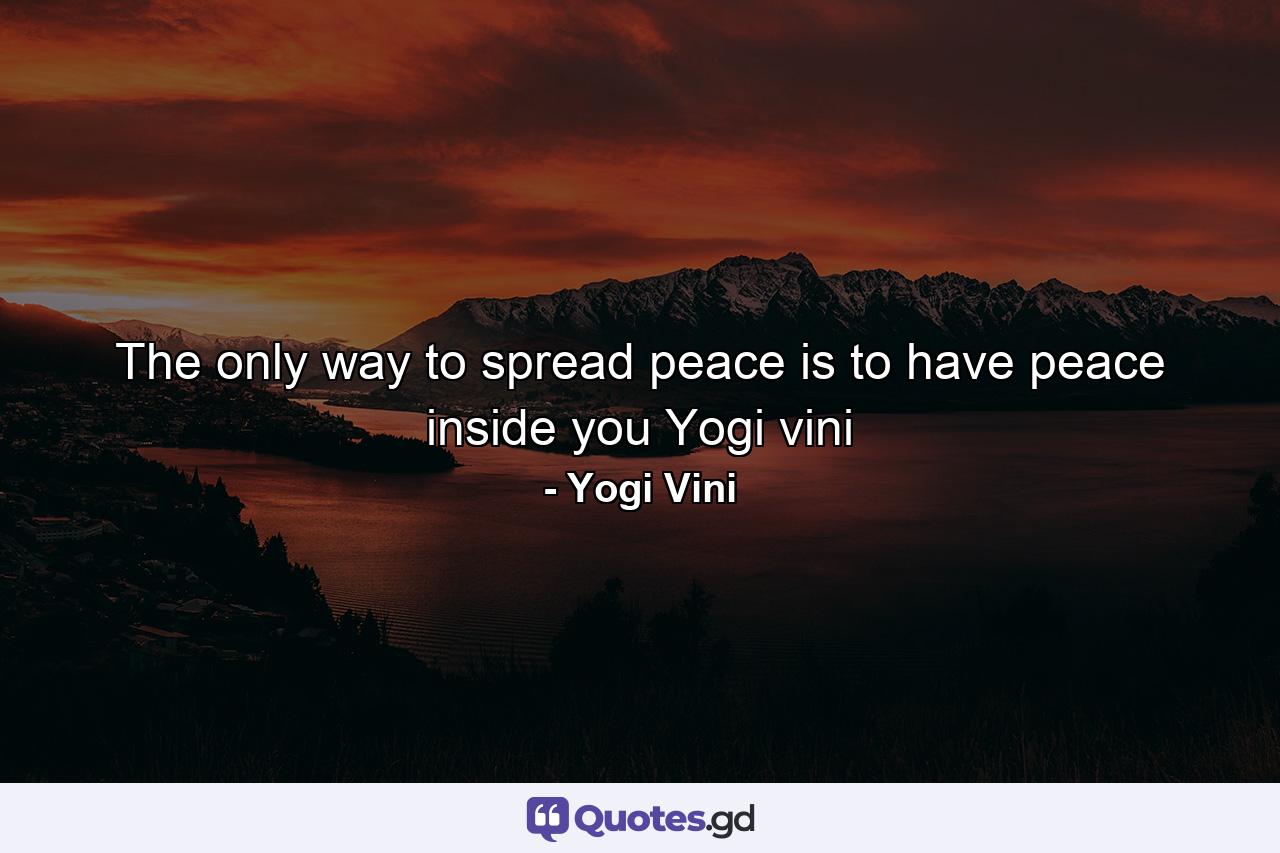 The only way to spread peace is to have peace inside you  Yogi vini - Quote by Yogi Vini