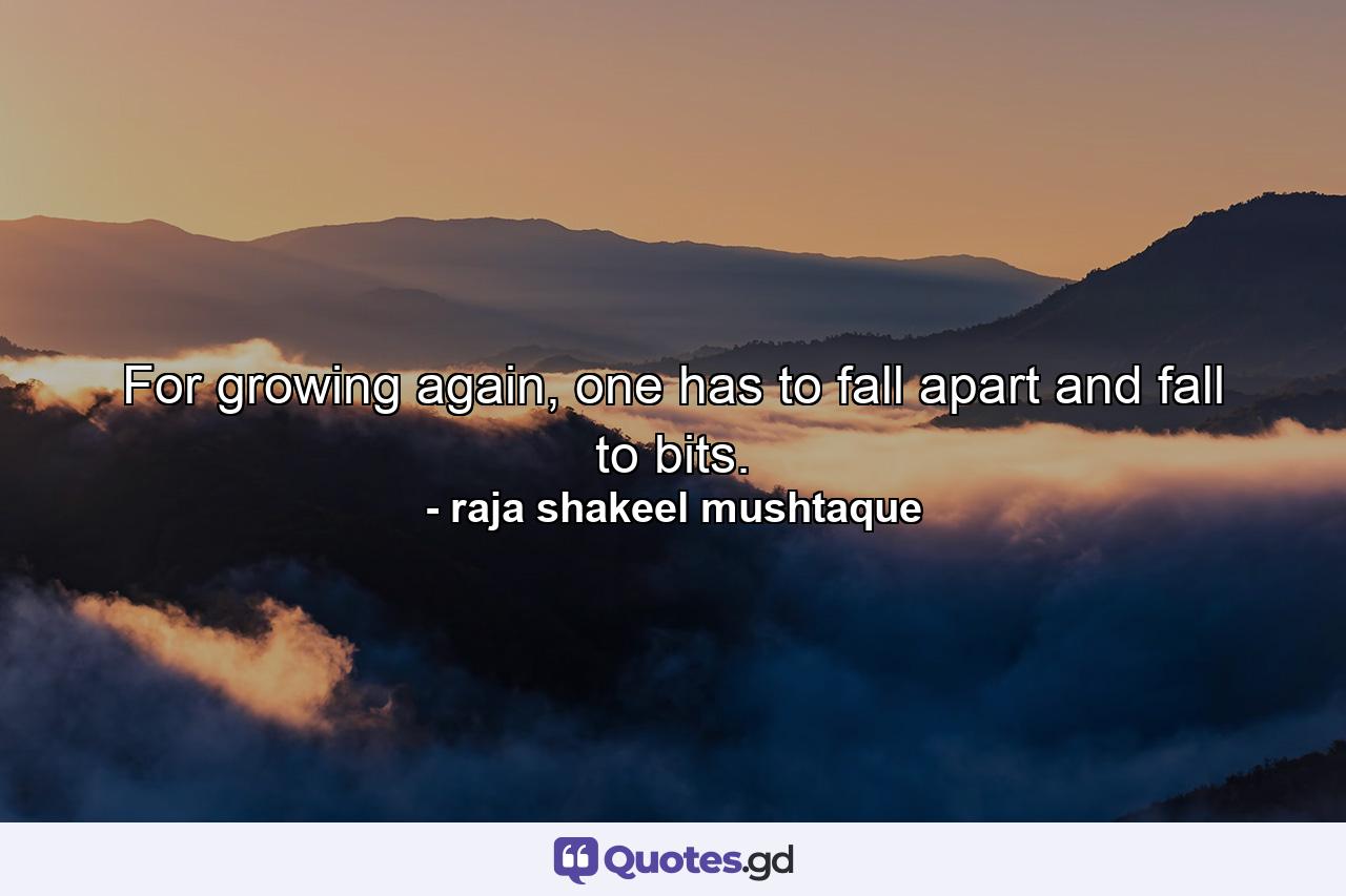 For growing again, one has to fall apart and fall to bits. - Quote by raja shakeel mushtaque