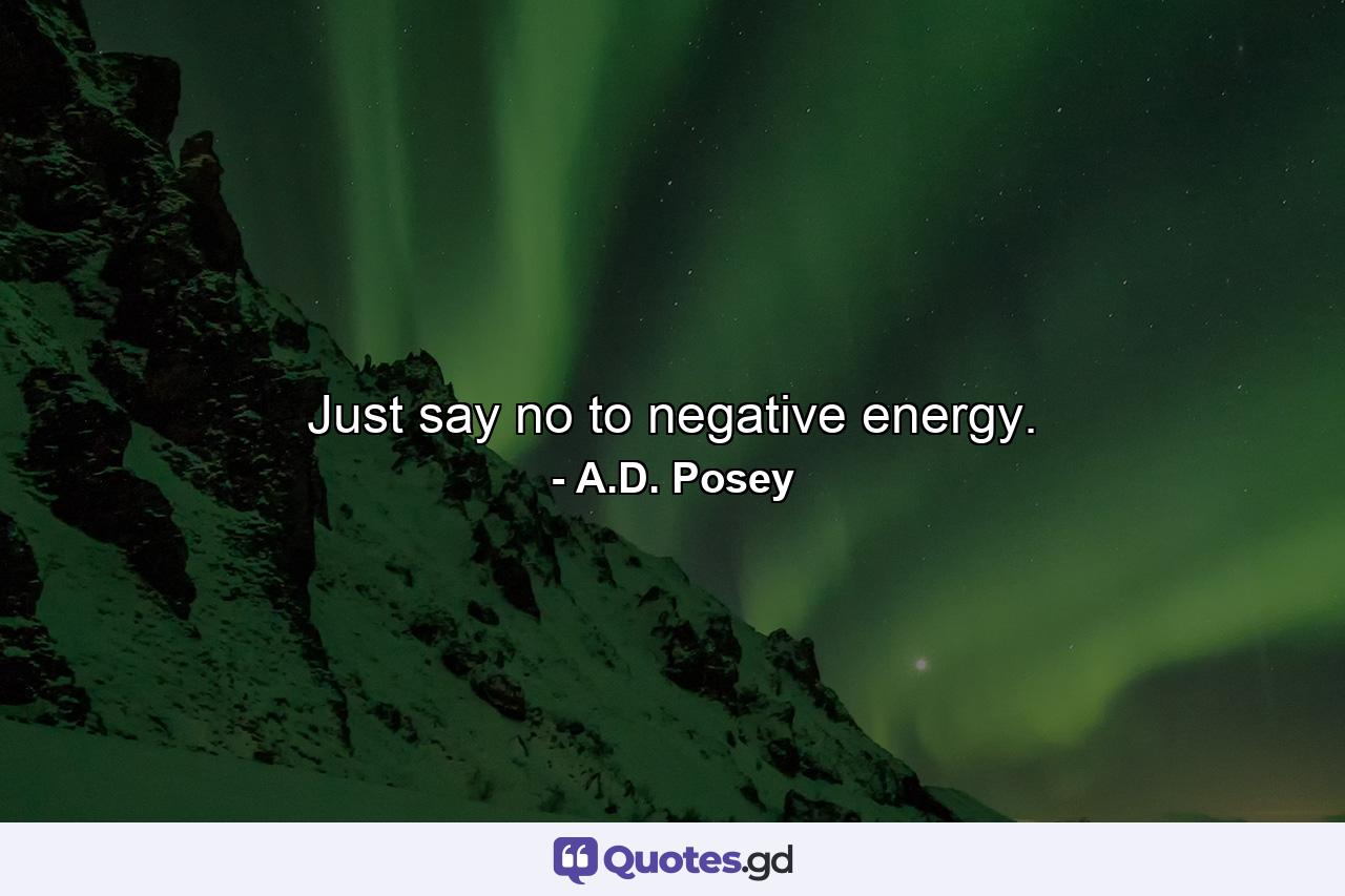 Just say no to negative energy. - Quote by A.D. Posey