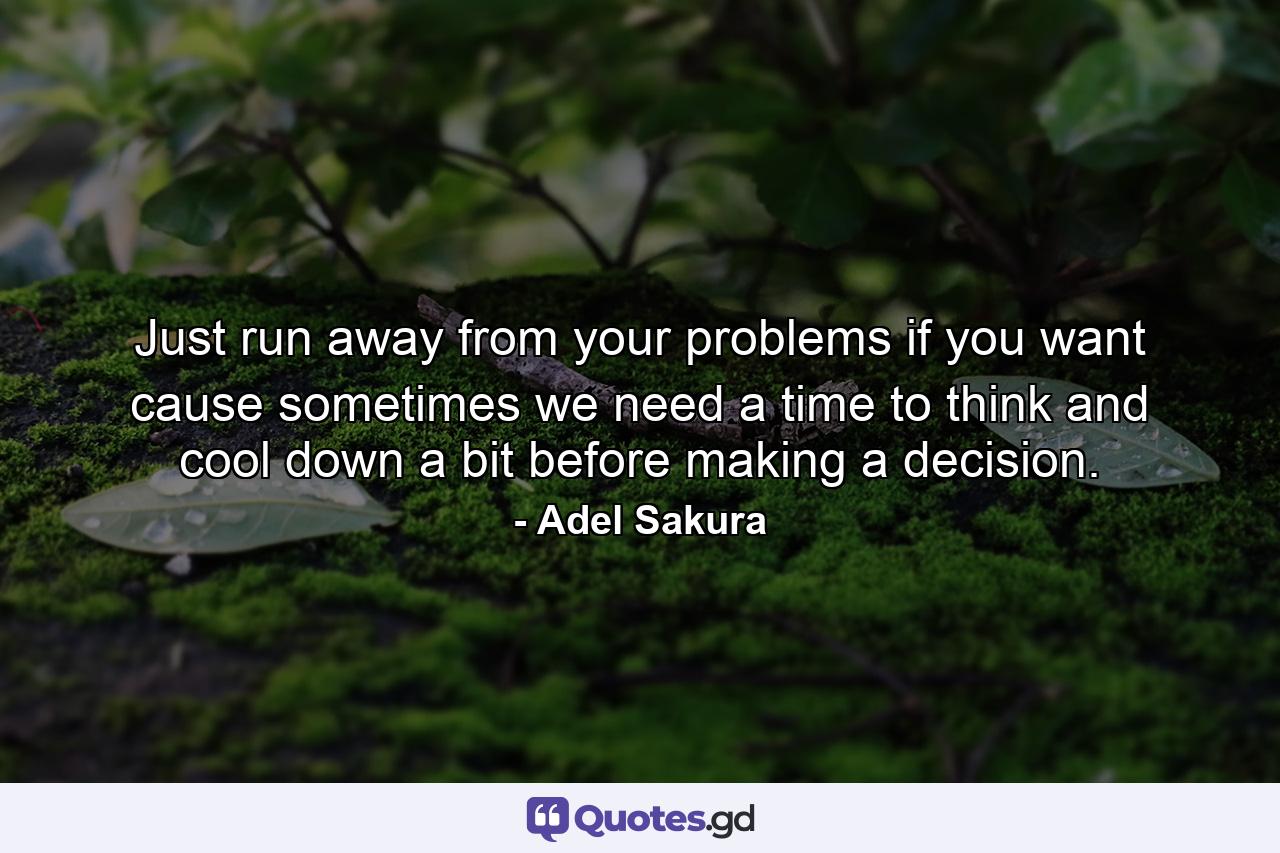 Just run away from your problems if you want cause sometimes we need a time to think and cool down a bit before making a decision. - Quote by Adel Sakura
