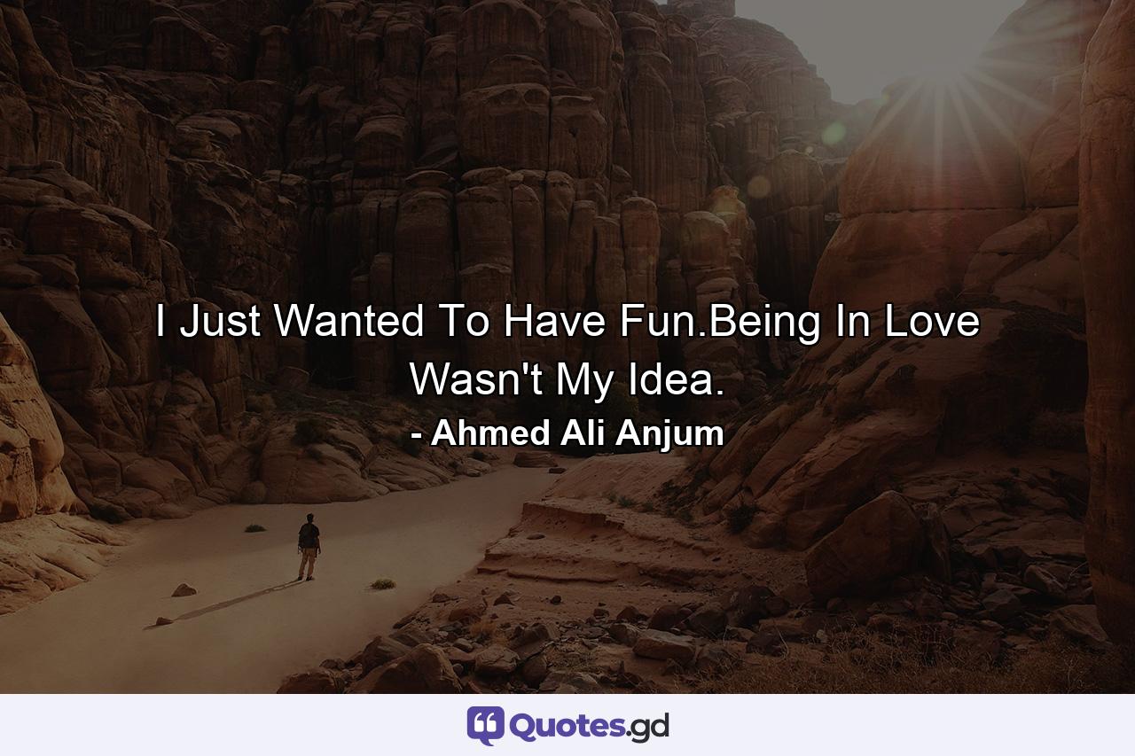 I Just Wanted To Have Fun.Being In Love Wasn't My Idea. - Quote by Ahmed Ali Anjum