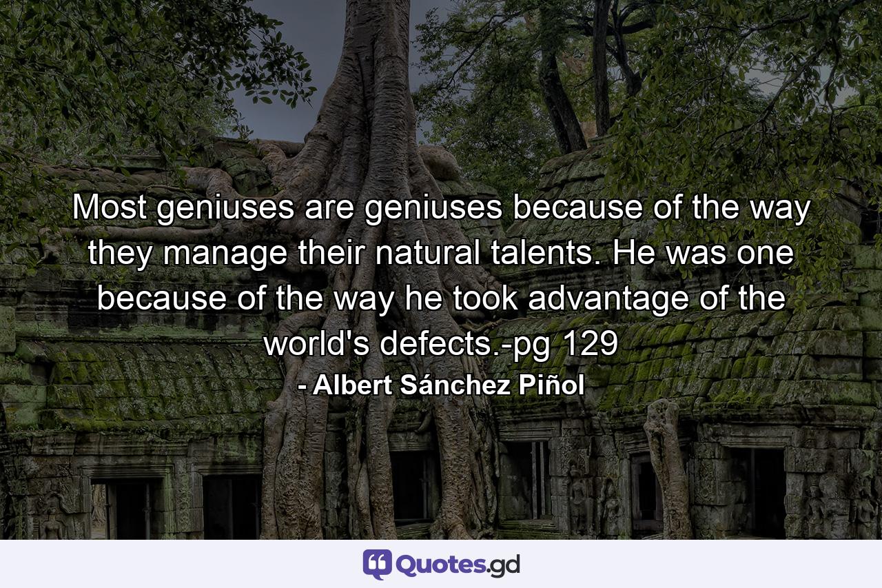 Most geniuses are geniuses because of the way they manage their natural talents. He was one because of the way he took advantage of the world's defects.-pg 129 - Quote by Albert Sánchez Piñol