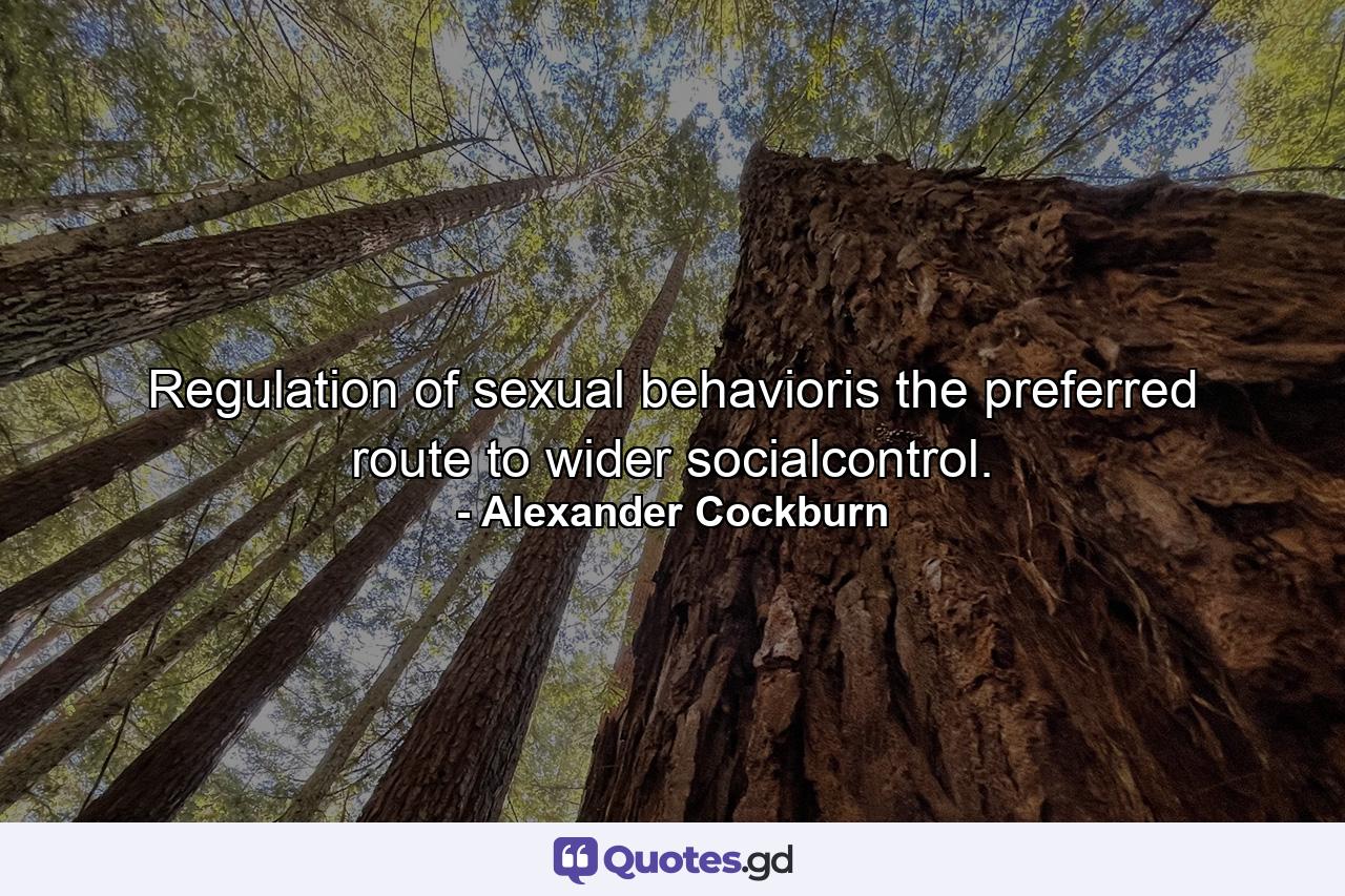 Regulation of sexual behavioris the preferred route to wider socialcontrol. - Quote by Alexander Cockburn