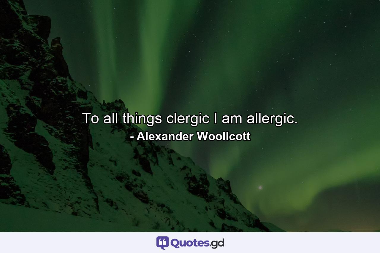 To all things clergic I am allergic. - Quote by Alexander Woollcott