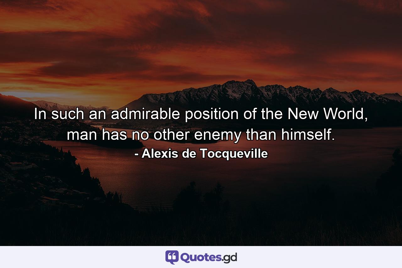 In such an admirable position of the New World, man has no other enemy than himself. - Quote by Alexis de Tocqueville