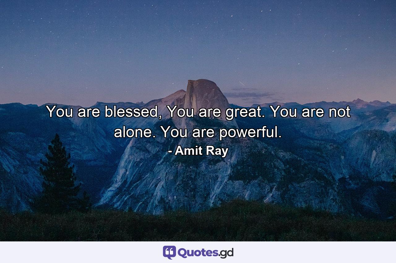 You are blessed, You are great. You are not alone. You are powerful. - Quote by Amit Ray