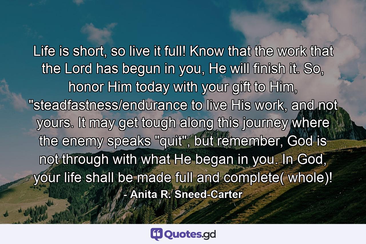 Life is short, so live it full! Know that the work that the Lord has begun in you, He will finish it. So, honor Him today with your gift to Him, 