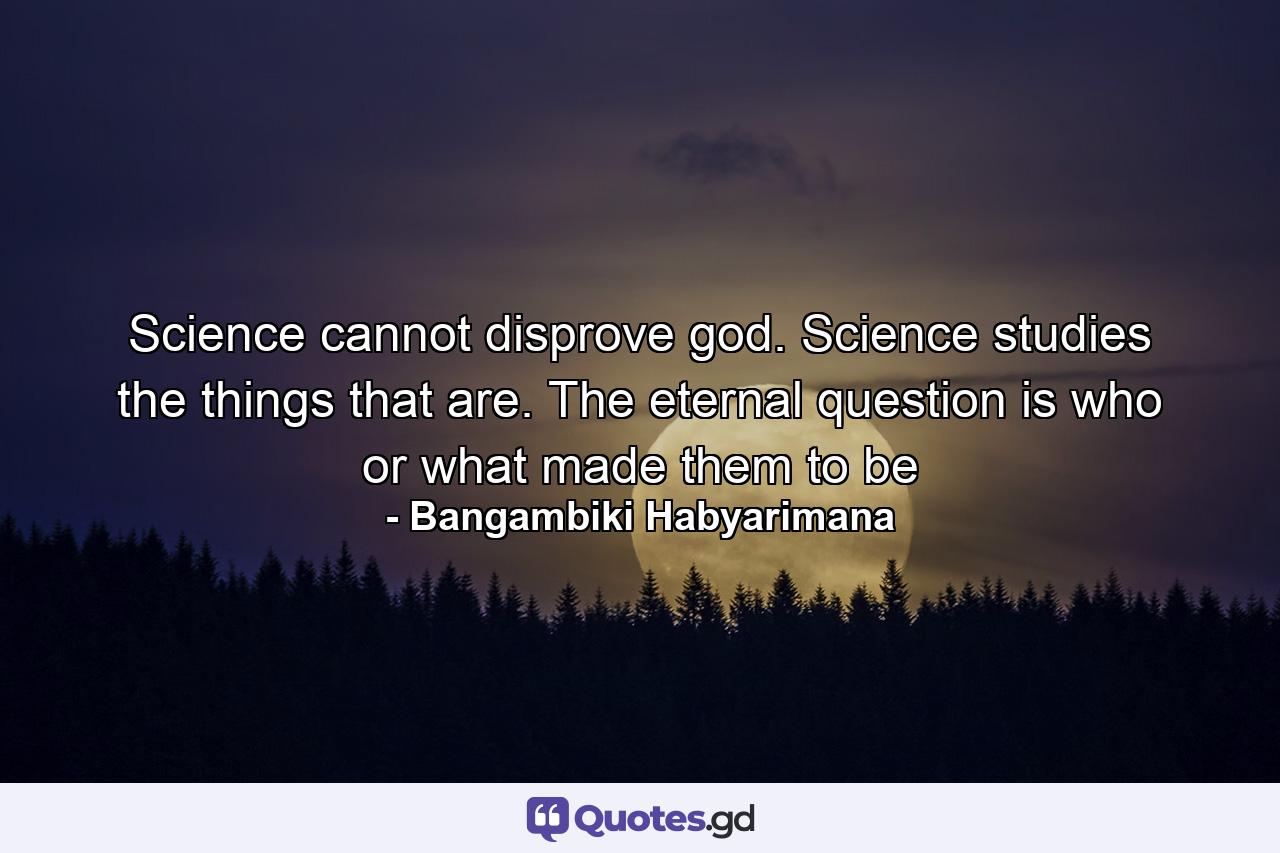 Science cannot disprove god. Science studies the things that are. The eternal question is who or what made them to be - Quote by Bangambiki Habyarimana