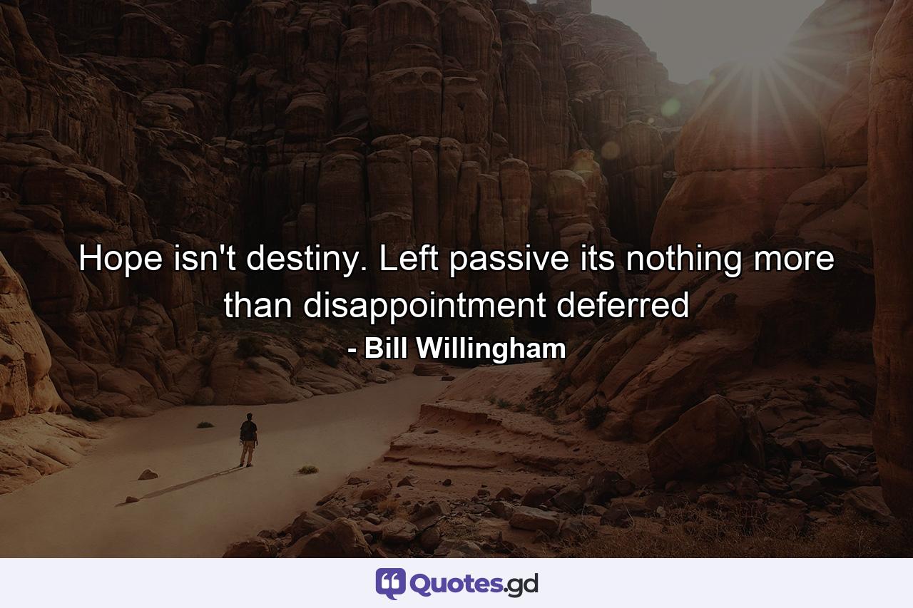 Hope isn't destiny. Left passive its nothing more than disappointment deferred - Quote by Bill Willingham