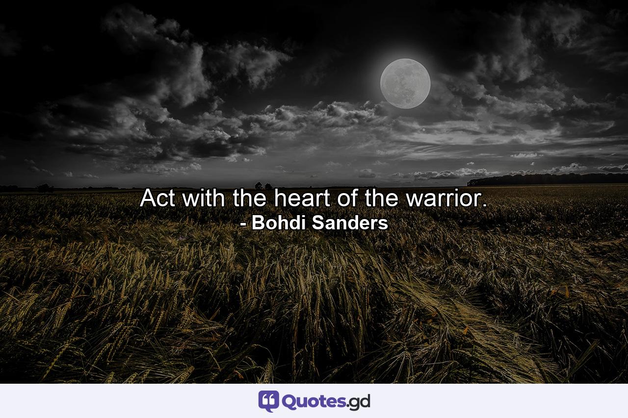 Act with the heart of the warrior. - Quote by Bohdi Sanders