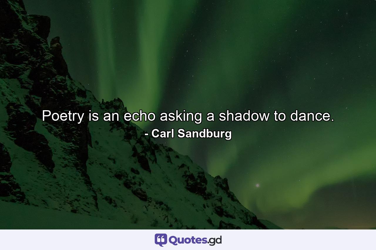 Poetry is an echo asking a shadow to dance. - Quote by Carl Sandburg