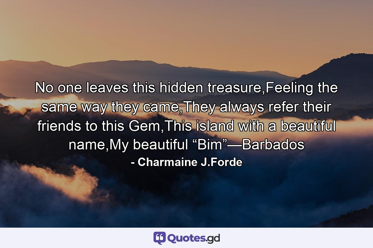 No one leaves this hidden treasure,Feeling the same way they came,They always refer their friends to this Gem,This island with a beautiful name,My beautiful “Bim”—Barbados - Quote by Charmaine J.Forde