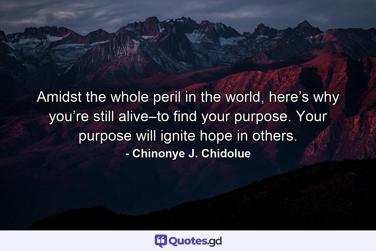 Amidst the whole peril in the world, here’s why you’re still alive–to find your purpose. Your purpose will ignite hope in others. - Quote by Chinonye J. Chidolue