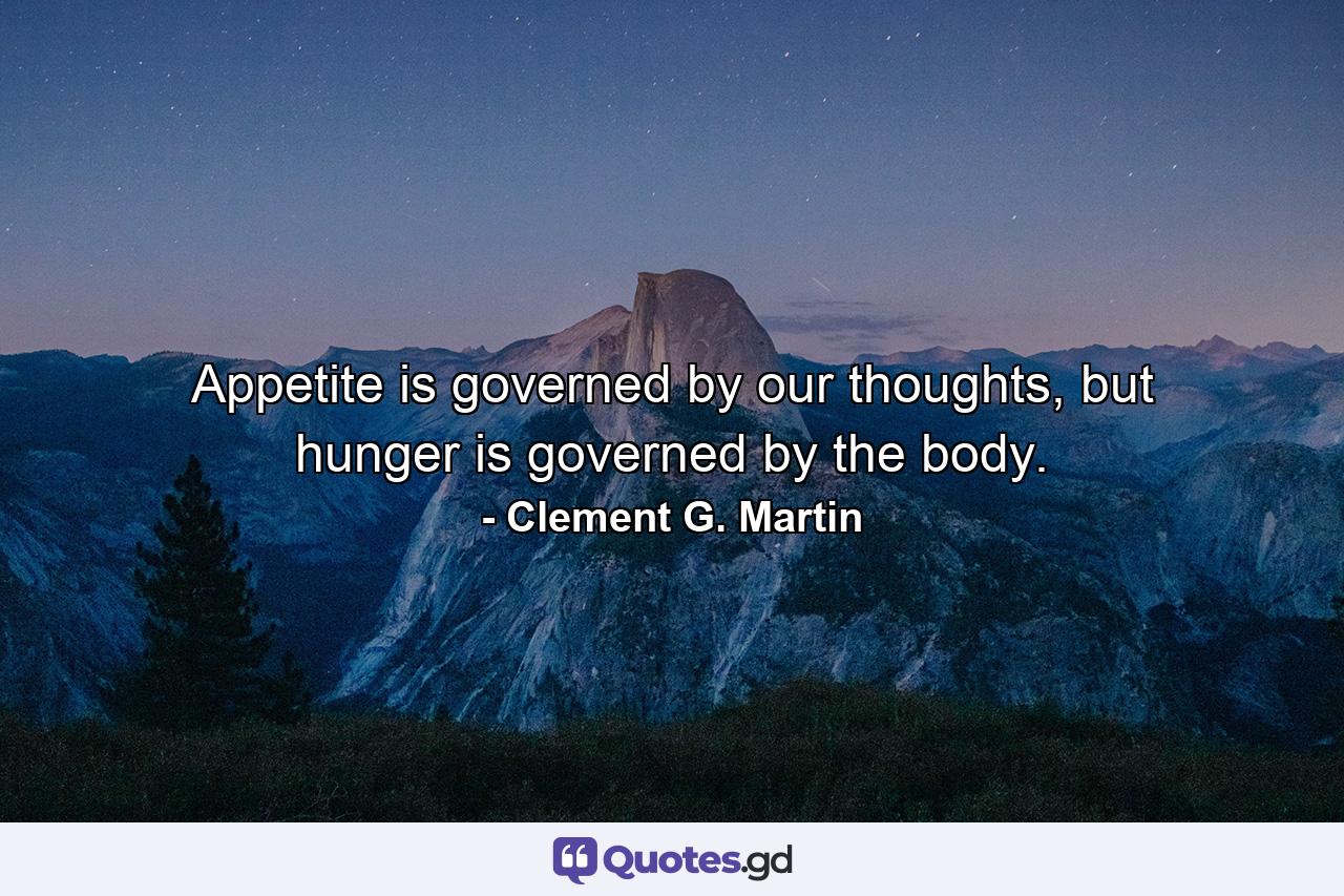 Appetite is governed by our thoughts, but hunger is governed by the body. - Quote by Clement G. Martin