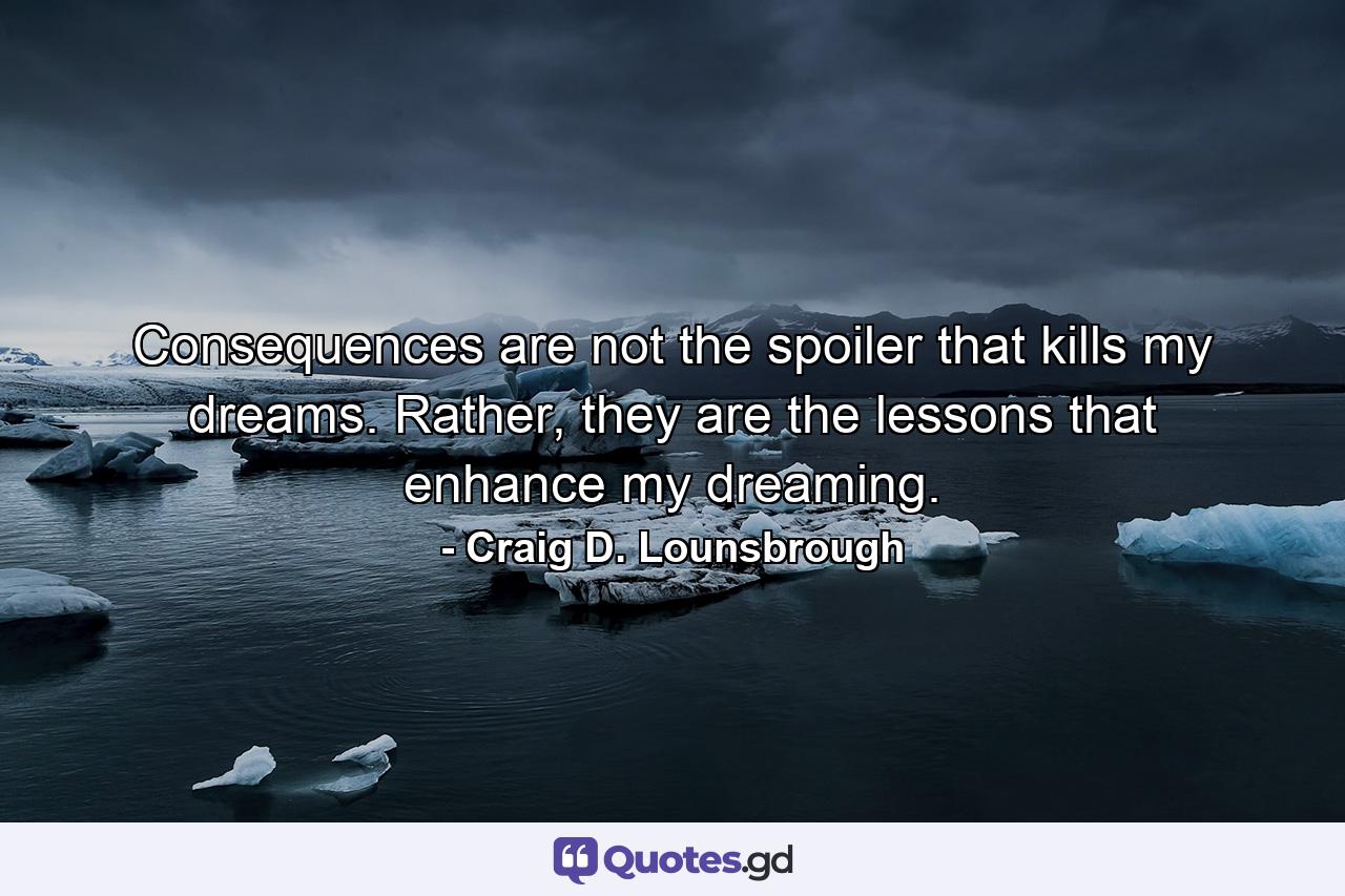 Consequences are not the spoiler that kills my dreams. Rather, they are the lessons that enhance my dreaming. - Quote by Craig D. Lounsbrough